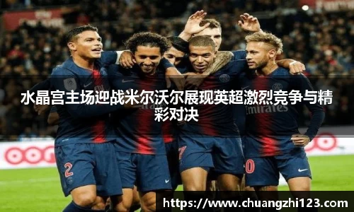 水晶宫主场迎战米尔沃尔展现英超激烈竞争与精彩对决